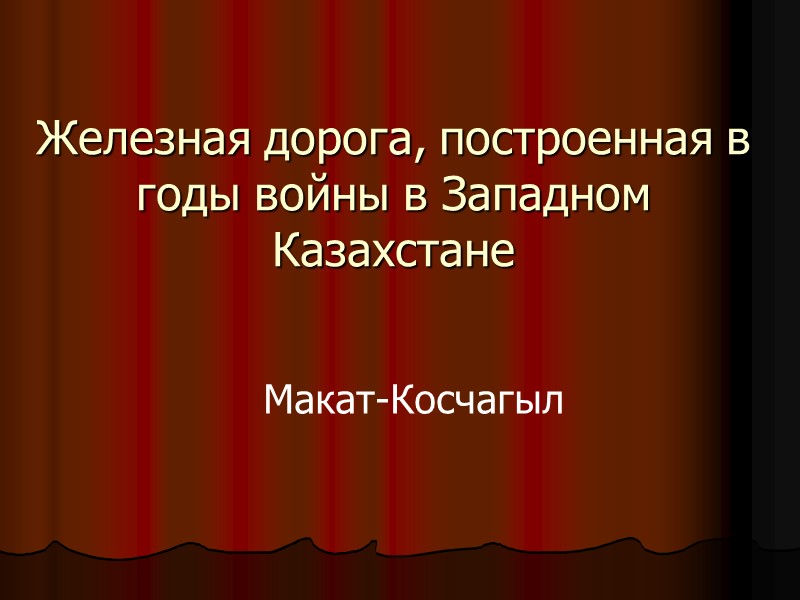 Железная дорога, построенная в годы войны в Западном Казахстане  Макат-Косчагыл